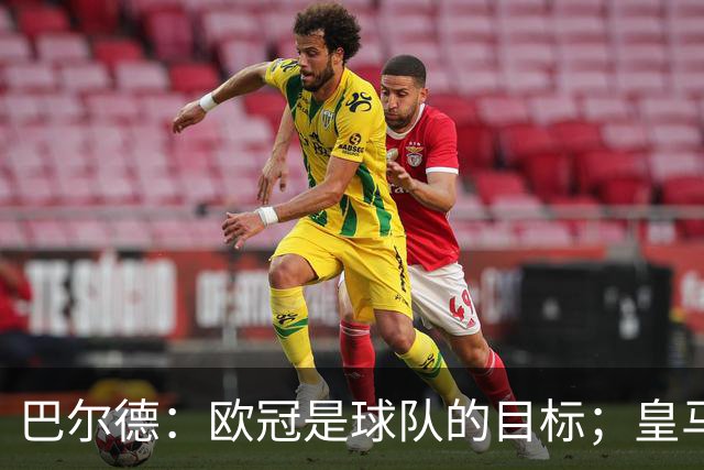 巴尔德：欧冠是球队的目标；皇马引援多？我们专注于自己