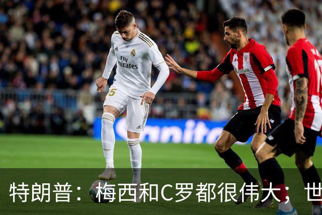 特朗普：梅西和C罗都很伟大；世界杯决赛很难押注梅西会输