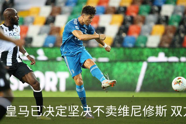 皇马已决定坚决不卖维尼修斯 双方续约谈判本周即将启动