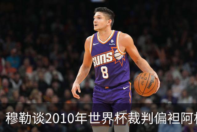 穆勒谈2010年世界杯裁判偏袒阿根廷：他们手球却给我黄牌