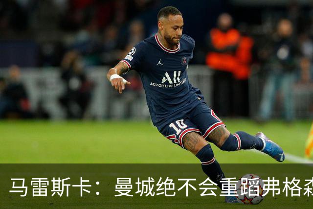 马雷斯卡：曼城绝不会重蹈弗格森爵士离任后曼联的覆辙