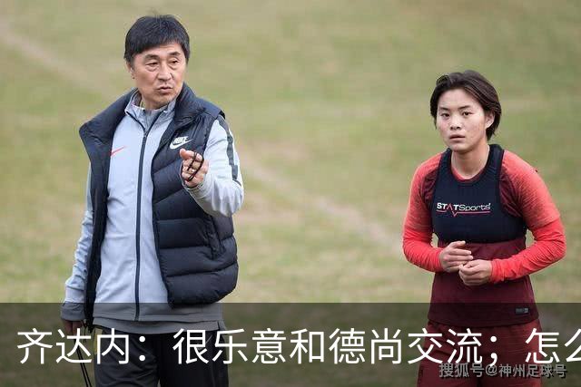 齐达内：很乐意和德尚交流；怎么踢西班牙？这还不是我的目标