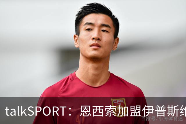 talkSPORT：恩西索加盟伊普斯维奇在即